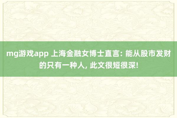 mg游戏app 上海金融女博士直言: 能从股市发财的只有一种人, 此文很短很深!