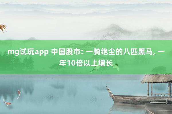 mg试玩app 中国股市: 一骑绝尘的八匹黑马, 一年10倍以上增长