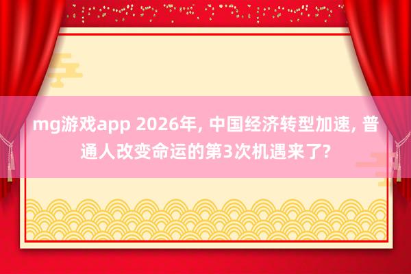 mg游戏app 2026年, 中国经济转型加速, 普通人改变命运的第3次机遇来了?