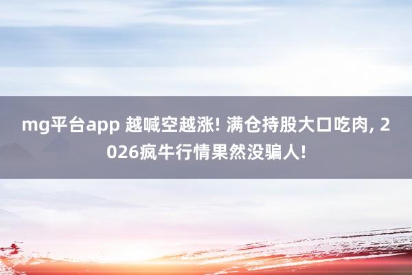 mg平台app 越喊空越涨! 满仓持股大口吃肉, 2026疯牛行情果然没骗人!