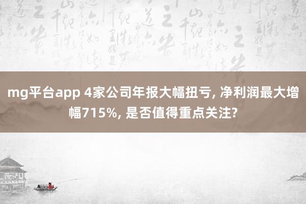 mg平台app 4家公司年报大幅扭亏, 净利润最大增幅715%, 是否值得重点关注?