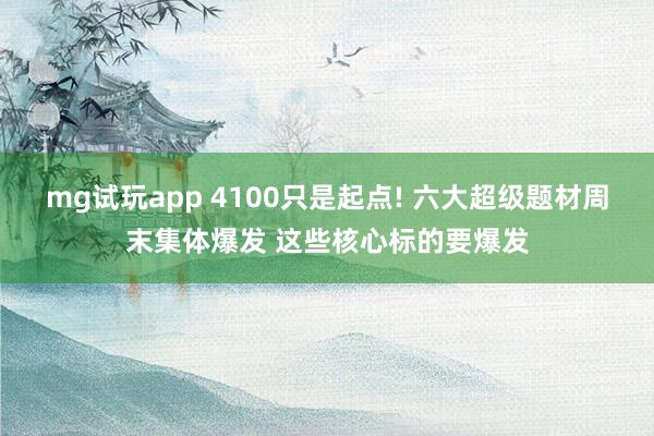 mg试玩app 4100只是起点! 六大超级题材周末集体爆发 这些核心标的要爆发