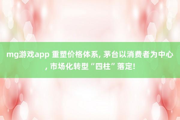 mg游戏app 重塑价格体系, 茅台以消费者为中心, 市场化转型“四柱”落定!
