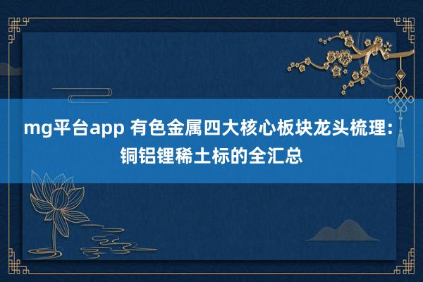 mg平台app 有色金属四大核心板块龙头梳理: 铜铝锂稀土标的全汇总