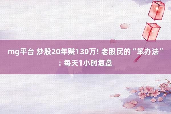 mg平台 炒股20年赚130万! 老股民的“笨办法”: 每天1小时复盘