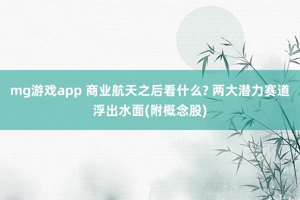 mg游戏app 商业航天之后看什么? 两大潜力赛道浮出水面(附概念股)