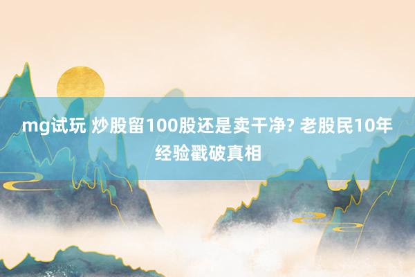 mg试玩 炒股留100股还是卖干净? 老股民10年经验戳破真相