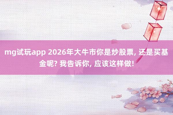 mg试玩app 2026年大牛市你是炒股票, 还是买基金呢? 我告诉你, 应该这样做!