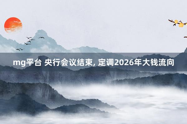 mg平台 央行会议结束, 定调2026年大钱流向