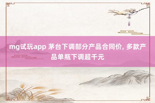 mg试玩app 茅台下调部分产品合同价, 多款产品单瓶下调超千元