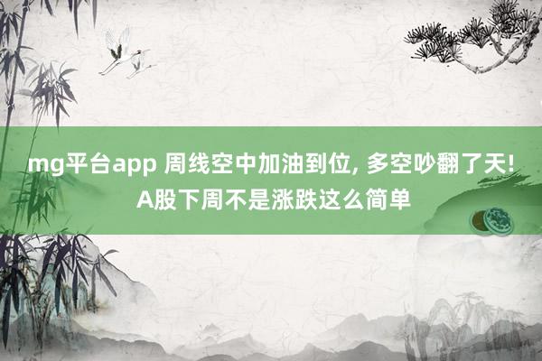 mg平台app 周线空中加油到位, 多空吵翻了天! A股下周不是涨跌这么简单