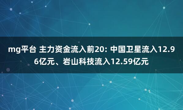 mg平台 主力资金流入前20: 中国卫星流入12.96亿元、岩山科技流入12.59亿元
