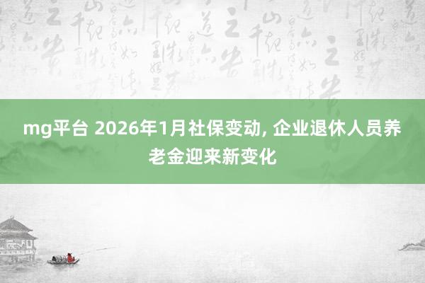 mg平台 2026年1月社保变动, 企业退休人员养老金迎来新变化