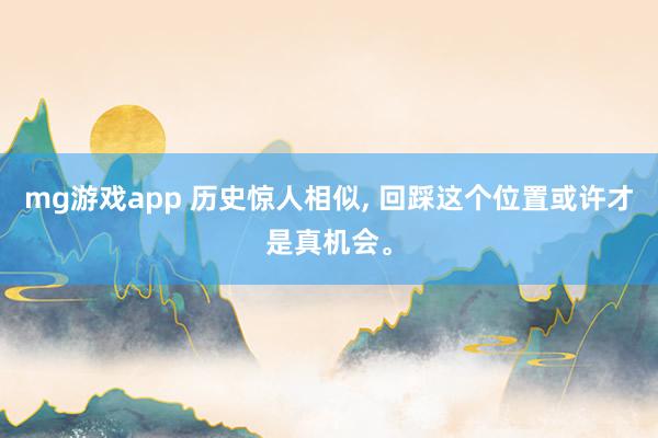 mg游戏app 历史惊人相似, 回踩这个位置或许才是真机会。