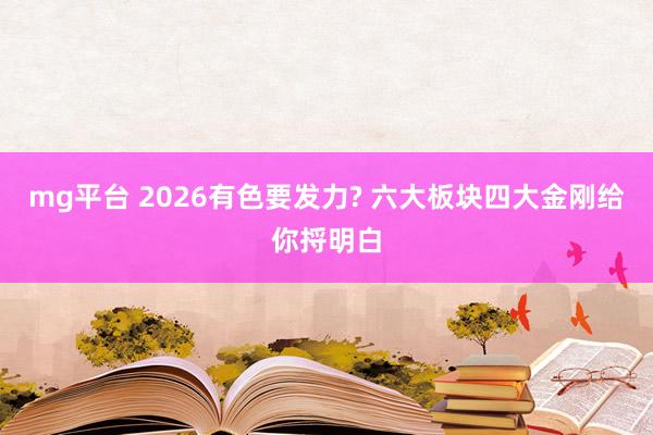 mg平台 2026有色要发力? 六大板块四大金刚给你捋明白