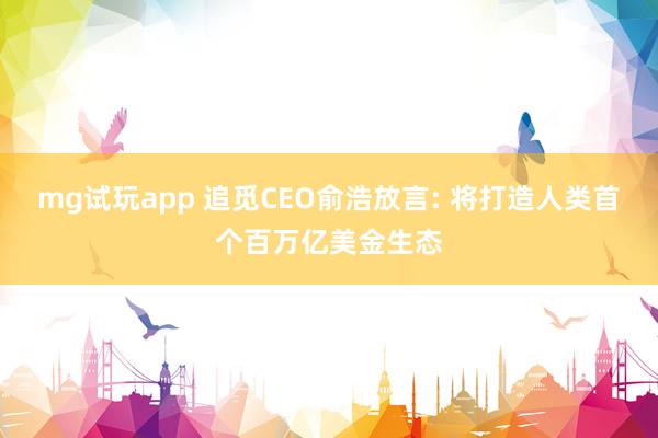 mg试玩app 追觅CEO俞浩放言: 将打造人类首个百万亿美金生态