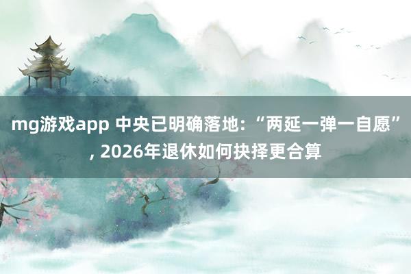 mg游戏app 中央已明确落地: “两延一弹一自愿”, 2026年退休如何抉择更合算