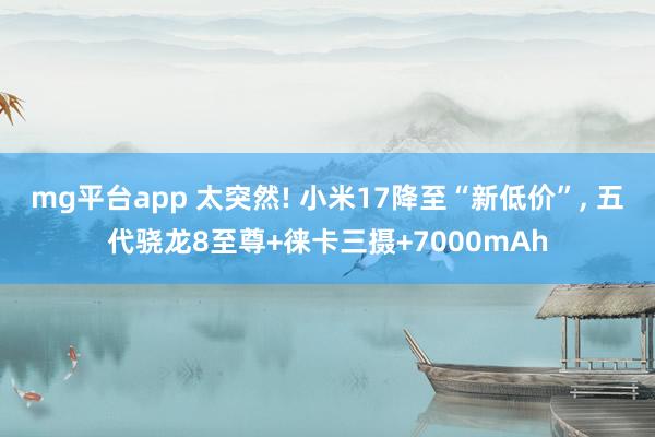 mg平台app 太突然! 小米17降至“新低价”, 五代骁龙8至尊+徕卡三摄+7000mAh