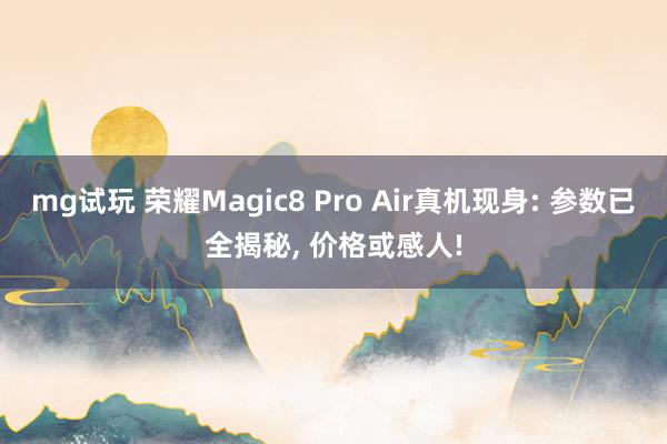 mg试玩 荣耀Magic8 Pro Air真机现身: 参数已全揭秘, 价格或感人!