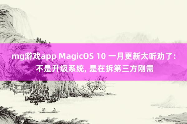 mg游戏app MagicOS 10 一月更新太听劝了: 不是升级系统, 是在拆第三方刚需