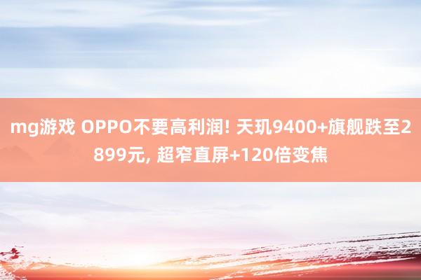 mg游戏 OPPO不要高利润! 天玑9400+旗舰跌至2899元, 超窄直屏+120倍变焦
