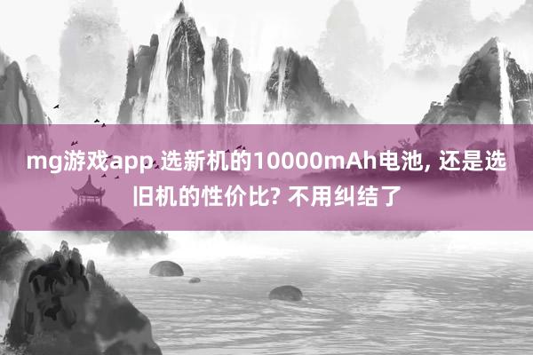 mg游戏app 选新机的10000mAh电池, 还是选旧机的性价比? 不用纠结了
