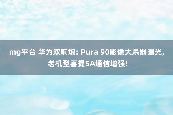 mg平台 华为双响炮: Pura 90影像大杀器曝光, 老机型喜提5A通信增强!