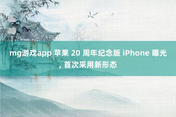 mg游戏app 苹果 20 周年纪念版 iPhone 曝光, 首次采用新形态