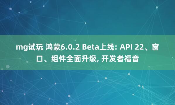 mg试玩 鸿蒙6.0.2 Beta上线: API 22、窗口、组件全面升级, 开发者福音