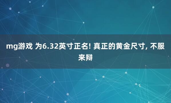 mg游戏 为6.32英寸正名! 真正的黄金尺寸, 不服来辩