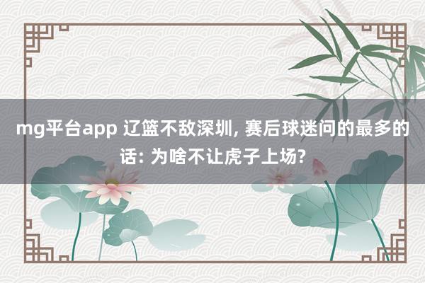 mg平台app 辽篮不敌深圳, 赛后球迷问的最多的话: 为啥不让虎子上场?