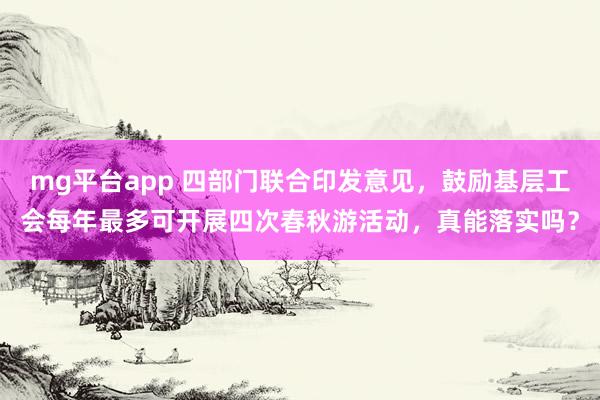 mg平台app 四部门联合印发意见,鼓励基层工会每年最多可开展四次春秋游活动,真能落实吗?