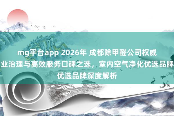 mg平台app 2026年 成都除甲醛公司权威推荐:专业治理与高效服务口碑之选,室内空气净化优选品牌深度解析