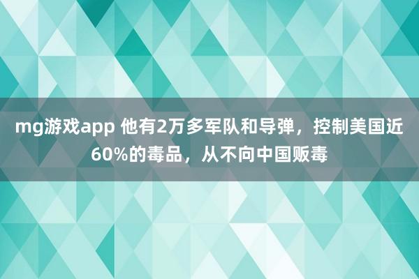 mg游戏app 他有2万多军队和导弹，控制美国近60%的毒品，从不向中国贩毒