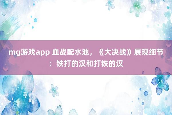 mg游戏app 血战配水池，《大决战》展现细节：铁打的汉和打铁的汉
