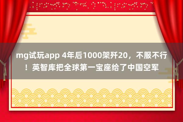 mg试玩app 4年后1000架歼20，不服不行！英智库把全球第一宝座给了中国空军