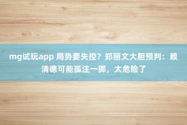 mg试玩app 局势要失控？郑丽文大胆预判：赖清德可能孤注一掷，太危险了