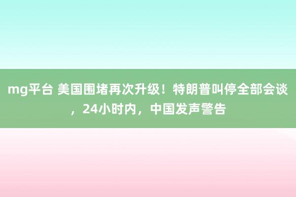 mg平台 美国围堵再次升级!特朗普叫停全部会谈,24小时内,中国发声警告