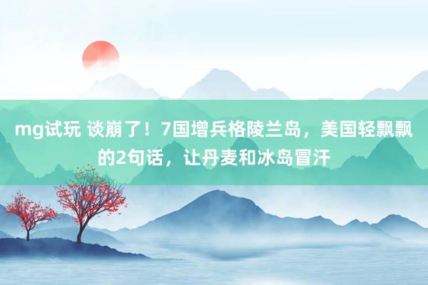 mg试玩 谈崩了！7国增兵格陵兰岛，美国轻飘飘的2句话，让丹麦和冰岛冒汗