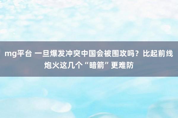 mg平台 一旦爆发冲突中国会被围攻吗？比起前线炮火这几个“暗箭”更难防