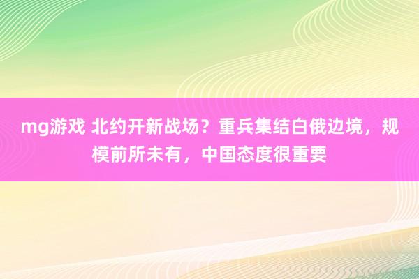 mg游戏 北约开新战场？重兵集结白俄边境，规模前所未有，中国态度很重要
