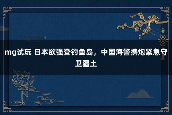mg试玩 日本欲强登钓鱼岛,中国海警携炮紧急守卫疆土