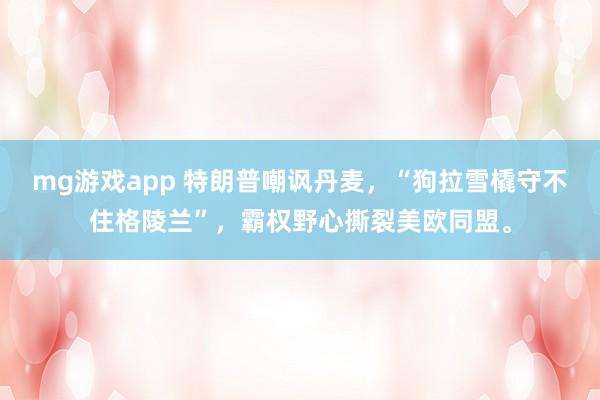 mg游戏app 特朗普嘲讽丹麦，“狗拉雪橇守不住格陵兰”，霸权野心撕裂美欧同盟。