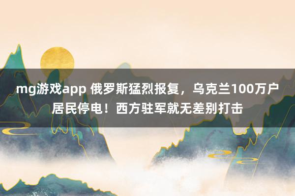 mg游戏app 俄罗斯猛烈报复，乌克兰100万户居民停电！西方驻军就无差别打击