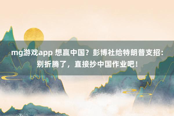mg游戏app 想赢中国？彭博社给特朗普支招：别折腾了，直接抄中国作业吧！