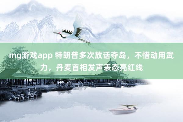 mg游戏app 特朗普多次放话夺岛，不惜动用武力，丹麦首相发声表态亮红线