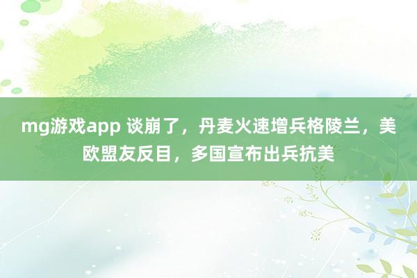 mg游戏app 谈崩了,丹麦火速增兵格陵兰,美欧盟友反目,多国宣布出兵抗美