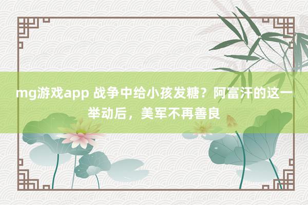 mg游戏app 战争中给小孩发糖?阿富汗的这一举动后,美军不再善良
