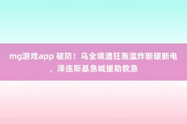 mg游戏app 破防!乌全境遭狂轰滥炸断暖断电,泽连斯基急喊援助救急