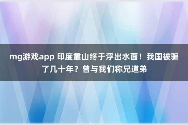 mg游戏app 印度靠山终于浮出水面!我国被骗了几十年?曾与我们称兄道弟